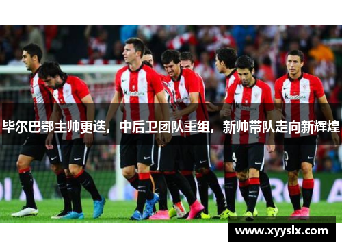 毕尔巴鄂主帅更迭，中后卫团队重组，新帅带队走向新辉煌