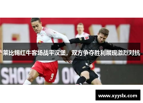 莱比锡红牛客场战平汉堡，双方争夺胜利展现激烈对抗
