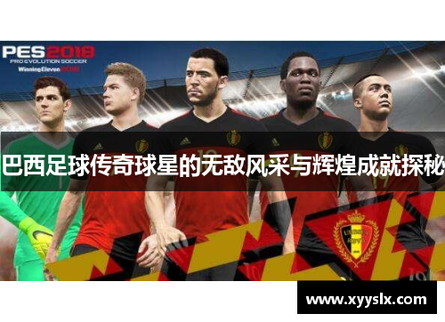 巴西足球传奇球星的无敌风采与辉煌成就探秘