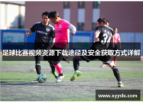 足球比赛视频资源下载途径及安全获取方式详解