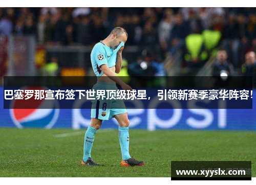 巴塞罗那宣布签下世界顶级球星，引领新赛季豪华阵容！