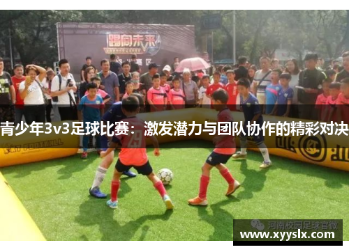 青少年3v3足球比赛：激发潜力与团队协作的精彩对决
